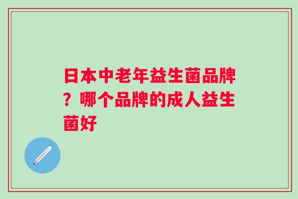 日本中老年益生菌品牌？哪个品牌的成人益生菌好