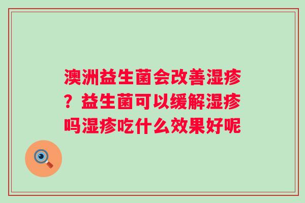 澳洲益生菌会改善湿疹？益生菌可以缓解湿疹吗湿疹吃什么效果好呢