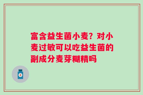 富含益生菌小麦？对小麦过敏可以吃益生菌的副成分麦芽糊精吗