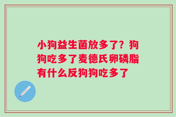 小狗益生菌放多了？狗狗吃多了麦德氏卵磷脂有什么反狗狗吃多了