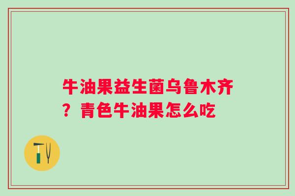 牛油果益生菌乌鲁木齐？青色牛油果怎么吃