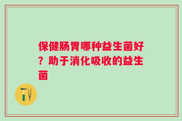 保健肠胃哪种益生菌好？助于消化吸收的益生菌