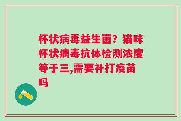 杯状病毒益生菌？猫咪杯状病毒抗体检测浓度等于三,需要补打疫苗吗