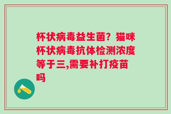 杯状益生菌？猫咪杯状抗体检测浓度等于三,需要补打疫苗吗