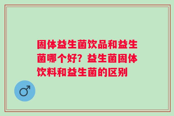 固体益生菌饮品和益生菌哪个好？益生菌固体饮料和益生菌的区别