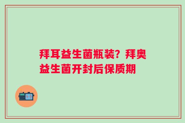 拜耳益生菌瓶装？拜奥益生菌开封后保质期