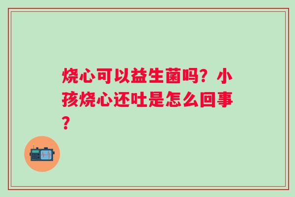 烧心可以益生菌吗？小孩烧心还吐是怎么回事？