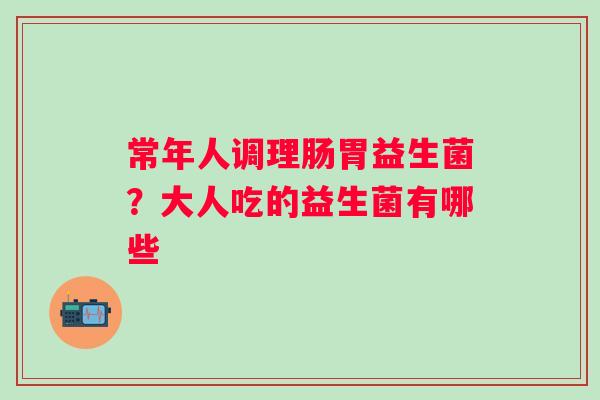 常年人调理肠胃益生菌？大人吃的益生菌有哪些