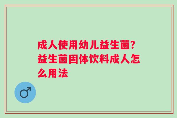 成人使用幼儿益生菌？益生菌固体饮料成人怎么用法