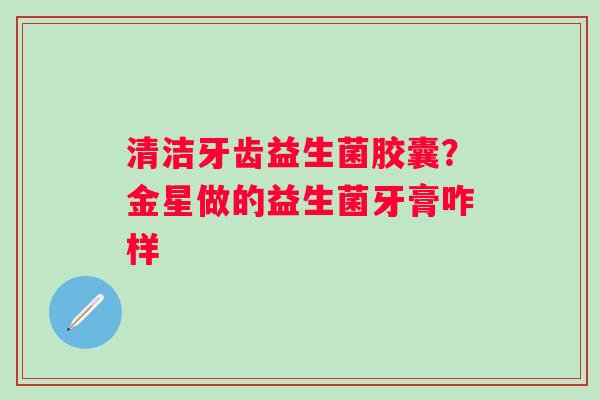 清洁牙齿益生菌胶囊？金星做的益生菌牙膏咋样