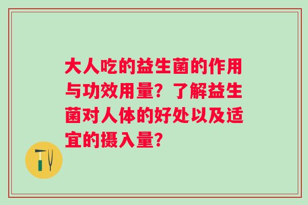 大人吃的益生菌的作用与功效用量？了解益生菌对人体的好处以及适宜的摄入量？