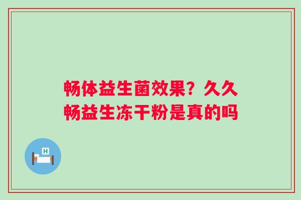 畅体益生菌效果？久久畅益生冻干粉是真的吗