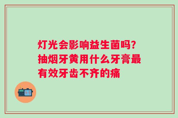 灯光会影响益生菌吗？抽烟牙黄用什么牙膏最有效牙齿不齐的痛