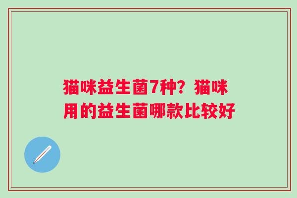猫咪益生菌7种？猫咪用的益生菌哪款比较好