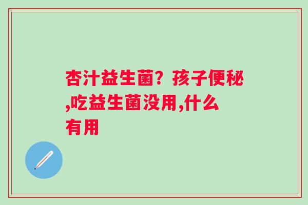 杏汁益生菌？孩子便秘,吃益生菌没用,什么有用