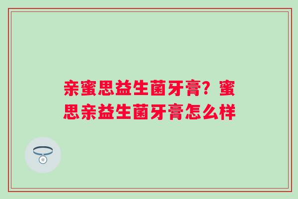 亲蜜思益生菌牙膏？蜜思亲益生菌牙膏怎么样