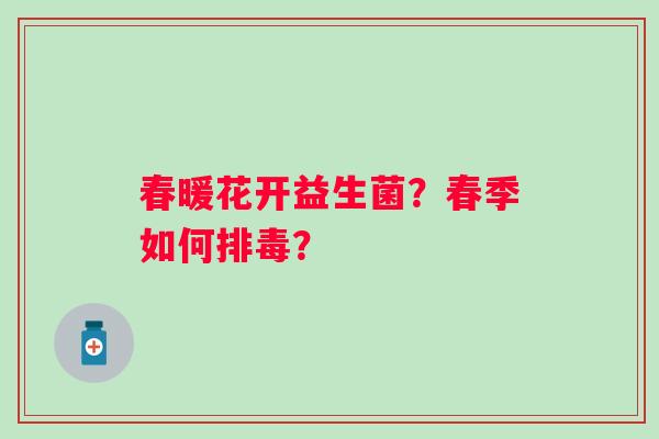 春暖花开益生菌？春季如何排毒？