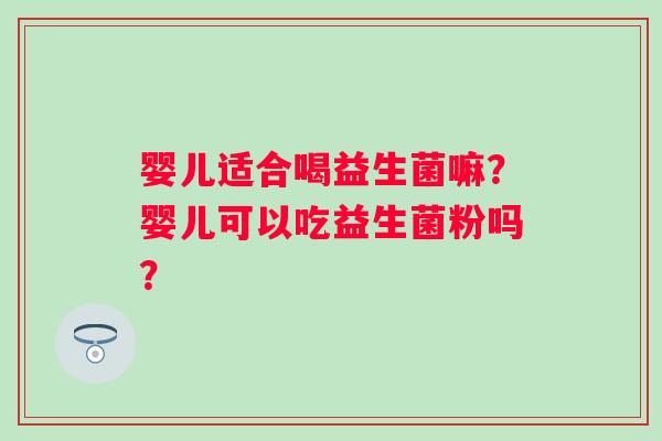 婴儿适合喝益生菌嘛？婴儿可以吃益生菌粉吗？