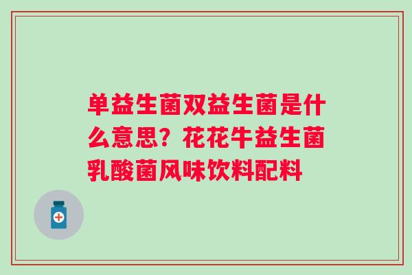 单益生菌双益生菌是什么意思？花花牛益生菌乳酸菌风味饮料配料