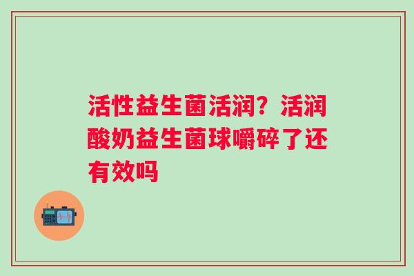 活性益生菌活润？活润酸奶益生菌球嚼碎了还有效吗