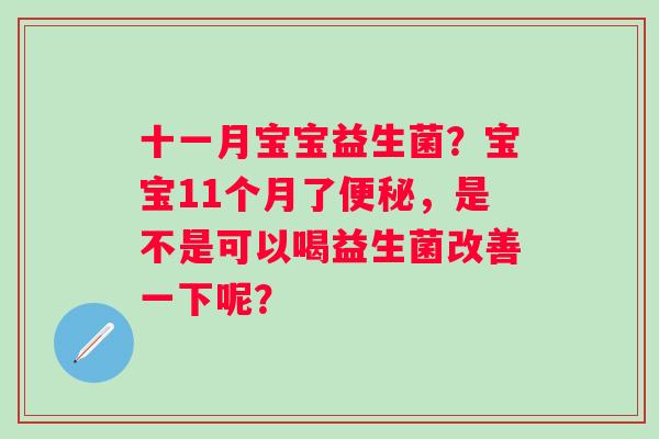 十一月宝宝益生菌？宝宝11个月了便秘，是不是可以喝益生菌改善一下呢？