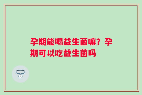 孕期能喝益生菌嘛？孕期可以吃益生菌吗