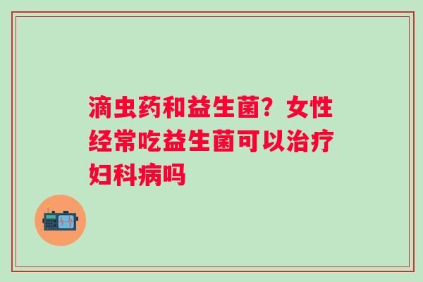 滴虫药和益生菌？女性经常吃益生菌可以治疗妇科病吗