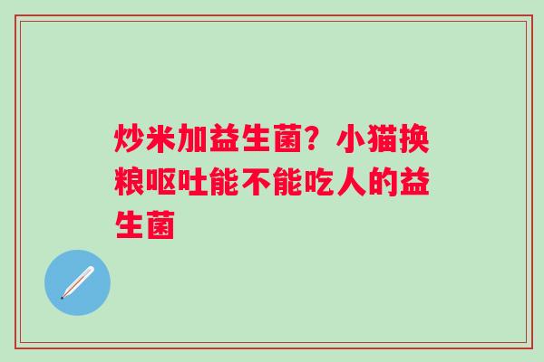 炒米加益生菌？小猫换粮呕吐能不能吃人的益生菌