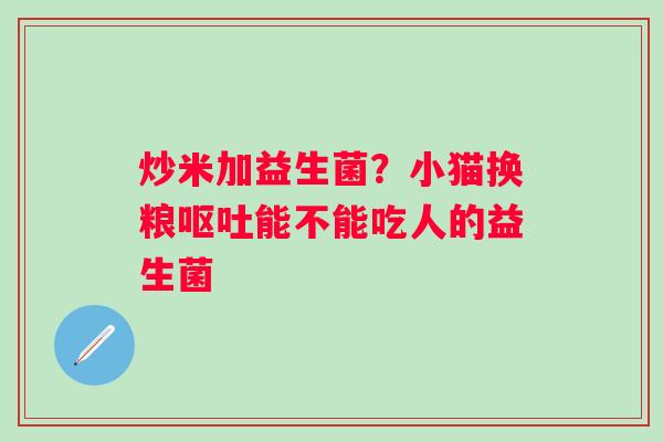 炒米加益生菌？小猫换粮能不能吃人的益生菌