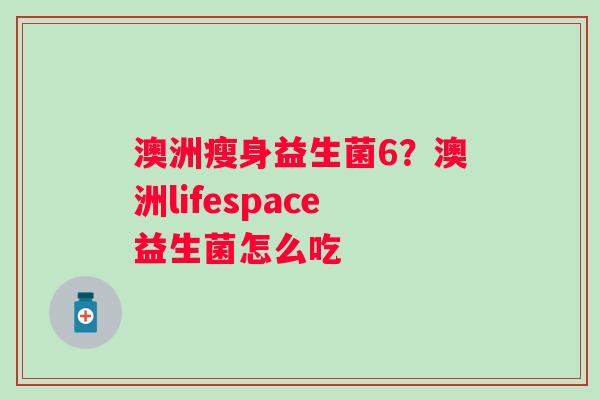 澳洲瘦身益生菌6？澳洲lifespace益生菌怎么吃