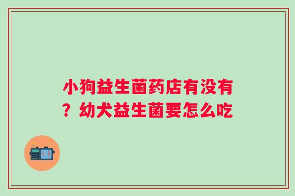 小狗益生菌药店有没有？幼犬益生菌要怎么吃