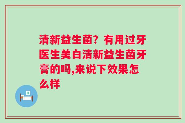 清新益生菌？有用过牙医生美白清新益生菌牙膏的吗,来说下效果怎么样