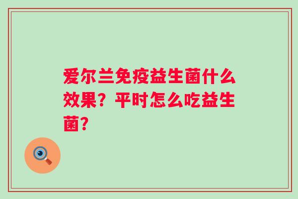 爱尔兰免疫益生菌什么效果？平时怎么吃益生菌？