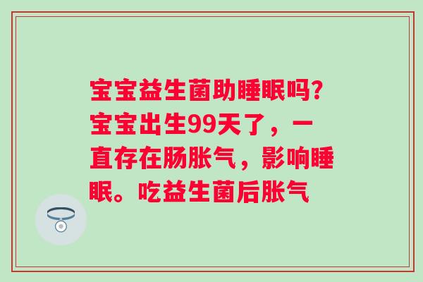 宝宝益生菌助睡眠吗？宝宝出生99天了，一直存在肠胀气，影响睡眠。吃益生菌后胀气