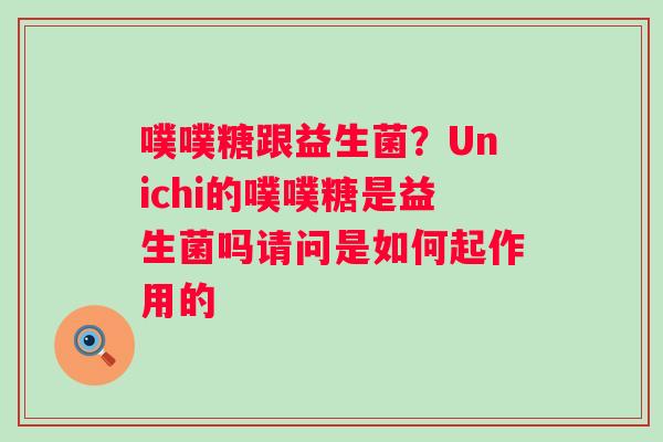噗噗糖跟益生菌？Unichi的噗噗糖是益生菌吗请问是如何起作用的