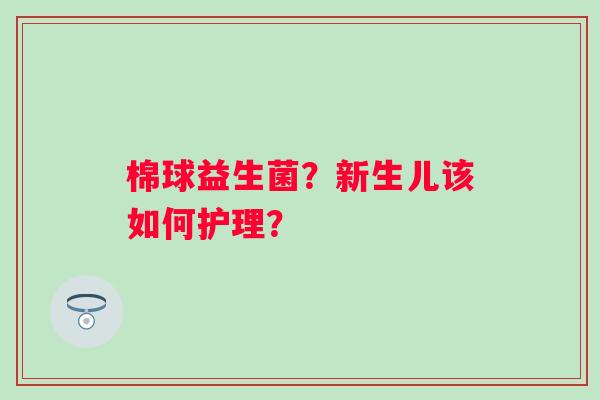 棉球益生菌？新生儿该如何护理？