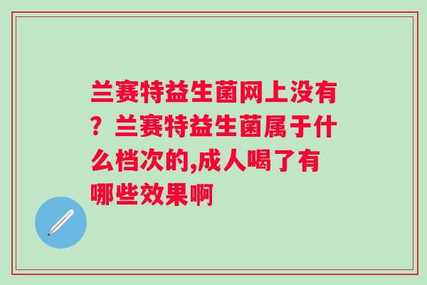 兰赛特益生菌网上没有？兰赛特益生菌属于什么档次的,成人喝了有哪些效果啊
