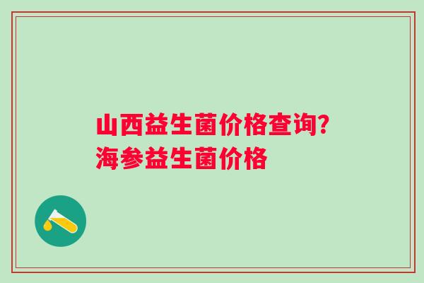 山西益生菌价格查询？海参益生菌价格