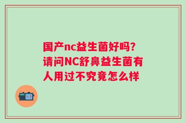 国产nc益生菌好吗？请问NC舒鼻益生菌有人用过不究竟怎么样