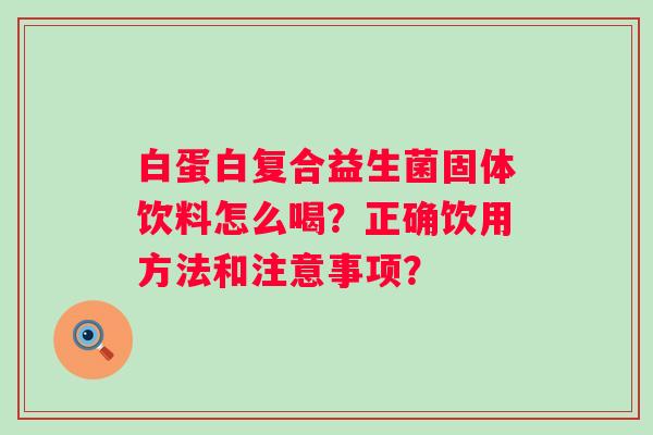 白蛋白复合益生菌固体饮料怎么喝？正确饮用方法和注意事项？