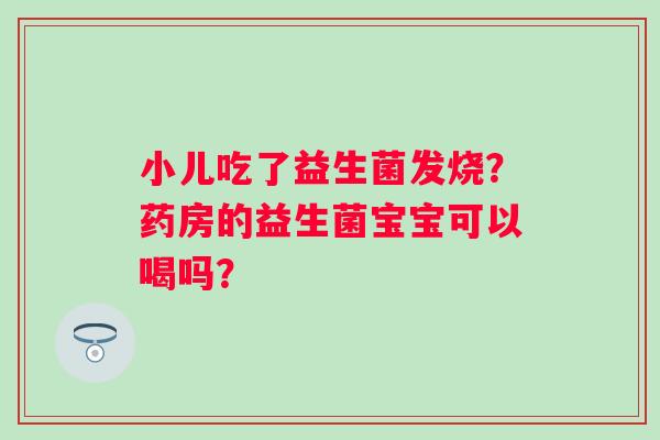 小儿吃了益生菌发烧？药房的益生菌宝宝可以喝吗？