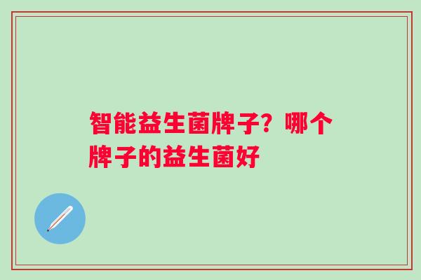 智能益生菌牌子？哪个牌子的益生菌好