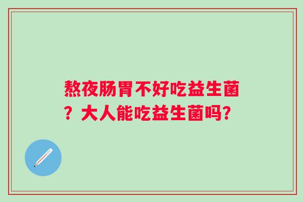 熬夜肠胃不好吃益生菌？大人能吃益生菌吗？