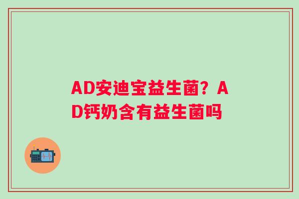 AD安迪宝益生菌？AD钙奶含有益生菌吗