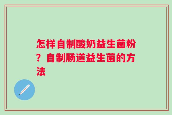怎样自制酸奶益生菌粉？自制肠道益生菌的方法