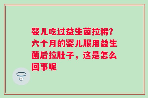 婴儿吃过益生菌拉稀？六个月的婴儿服用益生菌后拉肚子，这是怎么回事呢