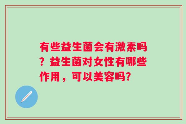 有些益生菌会有激素吗？益生菌对女性有哪些作用，可以美容吗？