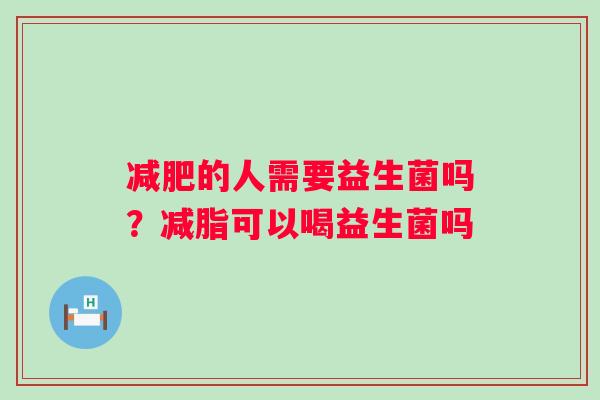 的人需要益生菌吗？减脂可以喝益生菌吗