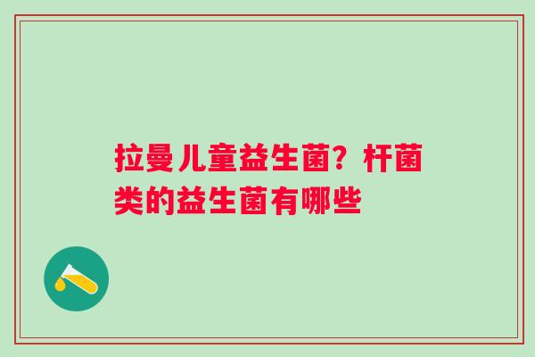 拉曼儿童益生菌？杆菌类的益生菌有哪些