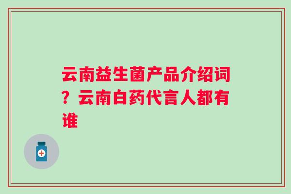 云南益生菌产品介绍词？云南白药代言人都有谁